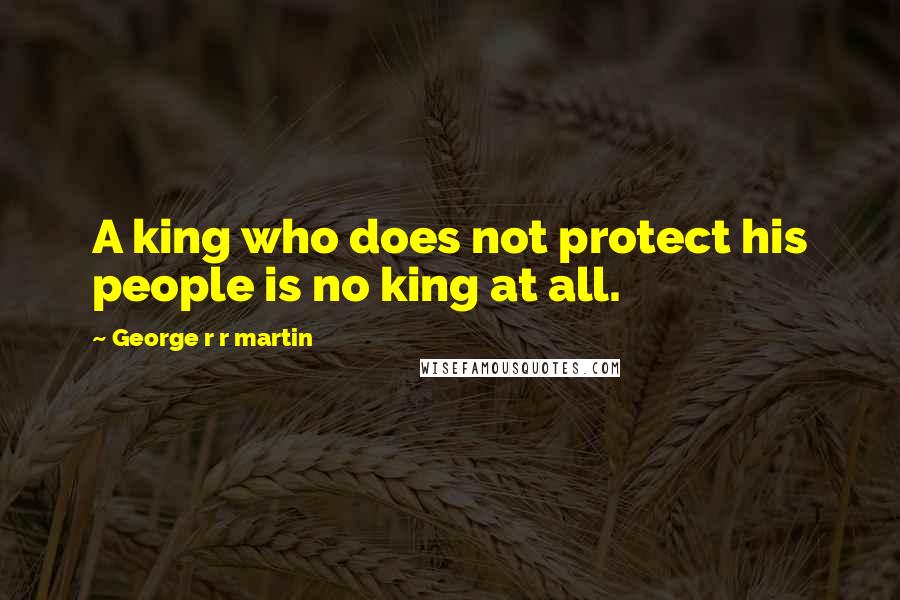 George R R Martin Quotes: A king who does not protect his people is no king at all.