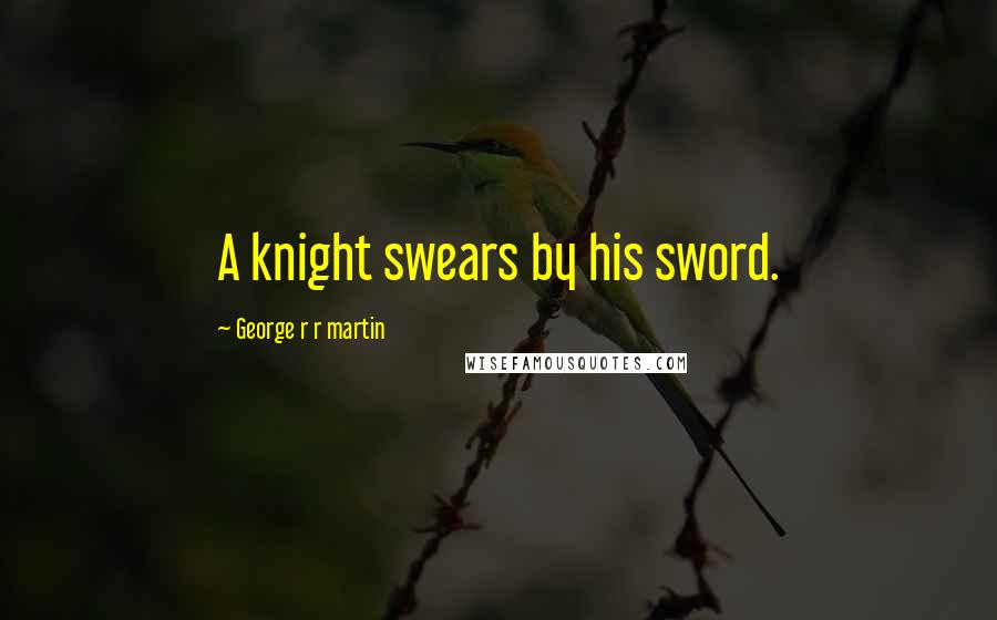 George R R Martin Quotes: A knight swears by his sword.