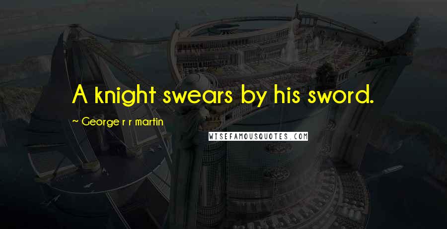 George R R Martin Quotes: A knight swears by his sword.