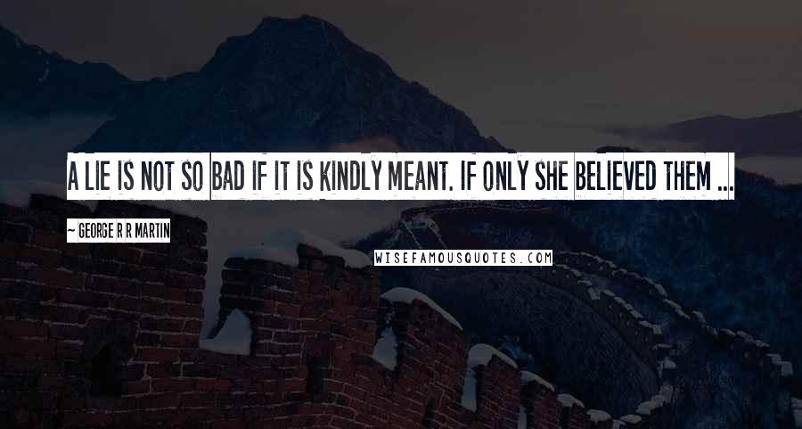 George R R Martin Quotes: A lie is not so bad if it is kindly meant. If only she believed them ...