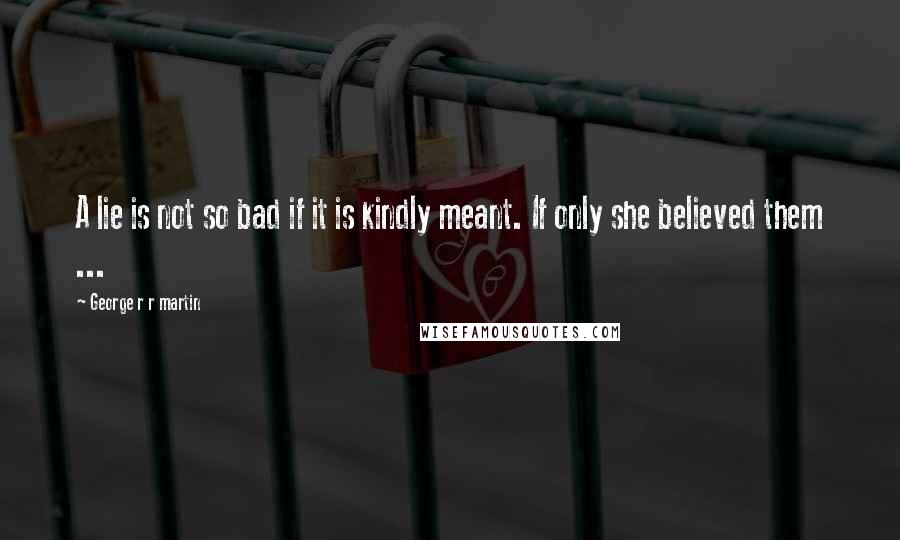 George R R Martin Quotes: A lie is not so bad if it is kindly meant. If only she believed them ...