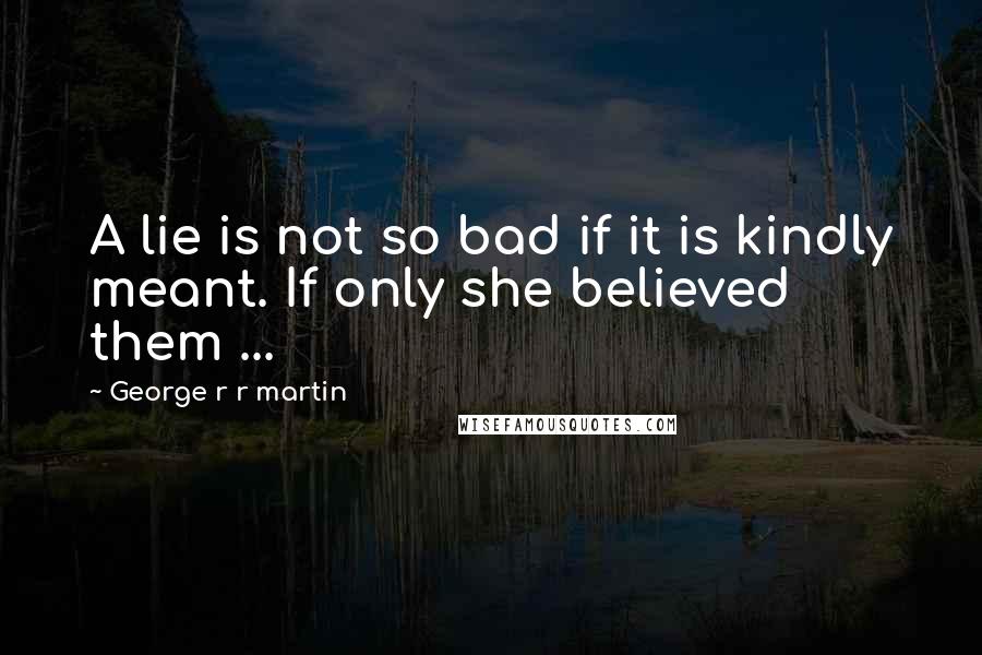 George R R Martin Quotes: A lie is not so bad if it is kindly meant. If only she believed them ...