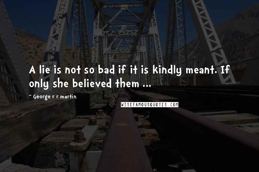 George R R Martin Quotes: A lie is not so bad if it is kindly meant. If only she believed them ...