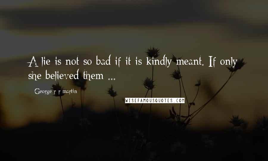 George R R Martin Quotes: A lie is not so bad if it is kindly meant. If only she believed them ...