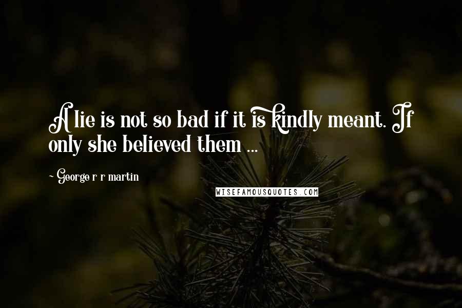 George R R Martin Quotes: A lie is not so bad if it is kindly meant. If only she believed them ...