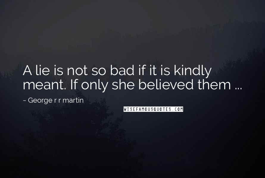 George R R Martin Quotes: A lie is not so bad if it is kindly meant. If only she believed them ...
