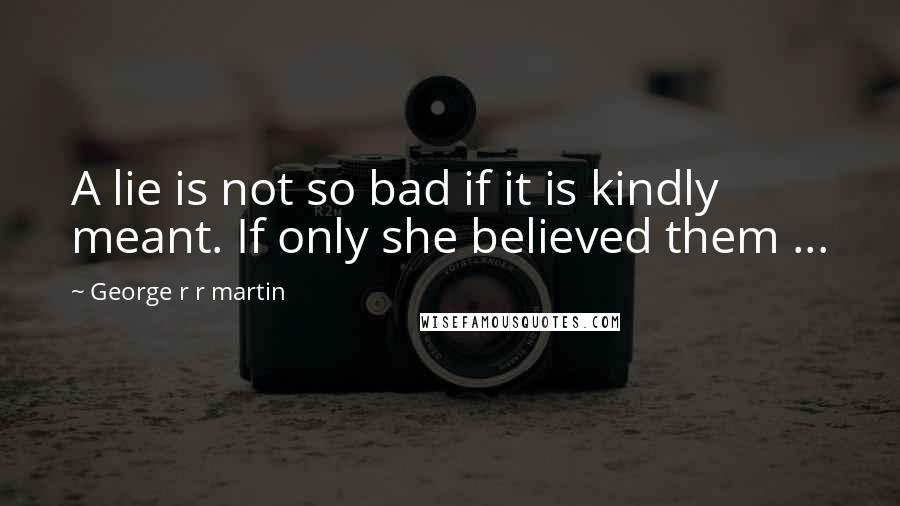 George R R Martin Quotes: A lie is not so bad if it is kindly meant. If only she believed them ...