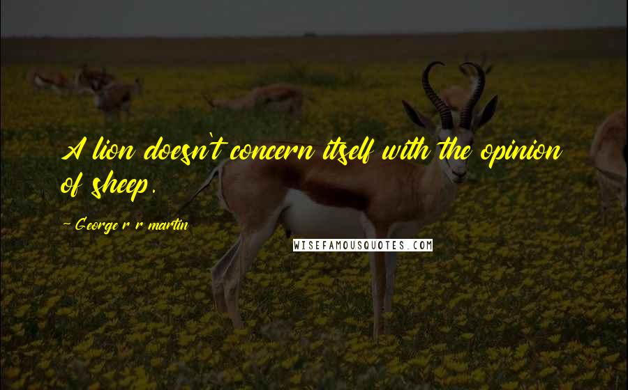 George R R Martin Quotes: A lion doesn't concern itself with the opinion of sheep.