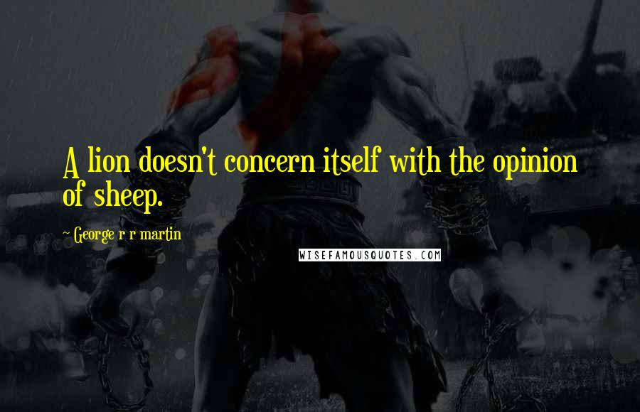 George R R Martin Quotes: A lion doesn't concern itself with the opinion of sheep.