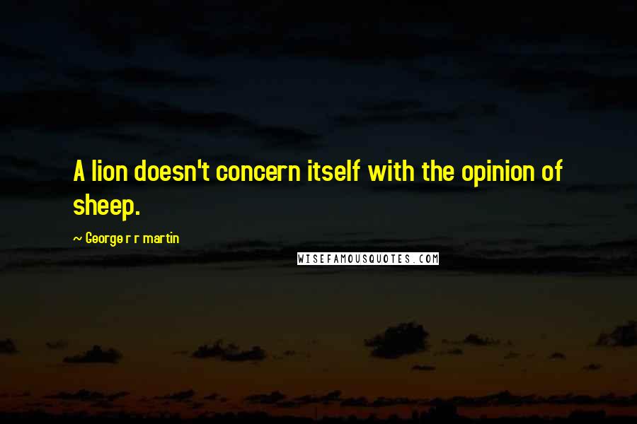 George R R Martin Quotes: A lion doesn't concern itself with the opinion of sheep.