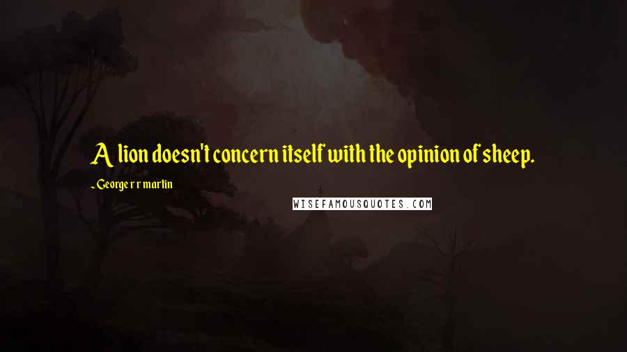 George R R Martin Quotes: A lion doesn't concern itself with the opinion of sheep.