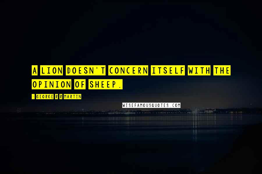 George R R Martin Quotes: A lion doesn't concern itself with the opinion of sheep.