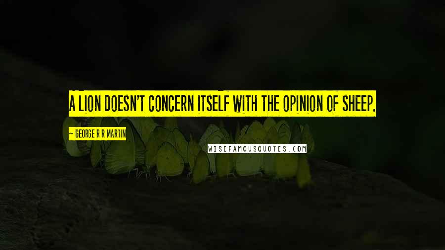 George R R Martin Quotes: A lion doesn't concern itself with the opinion of sheep.