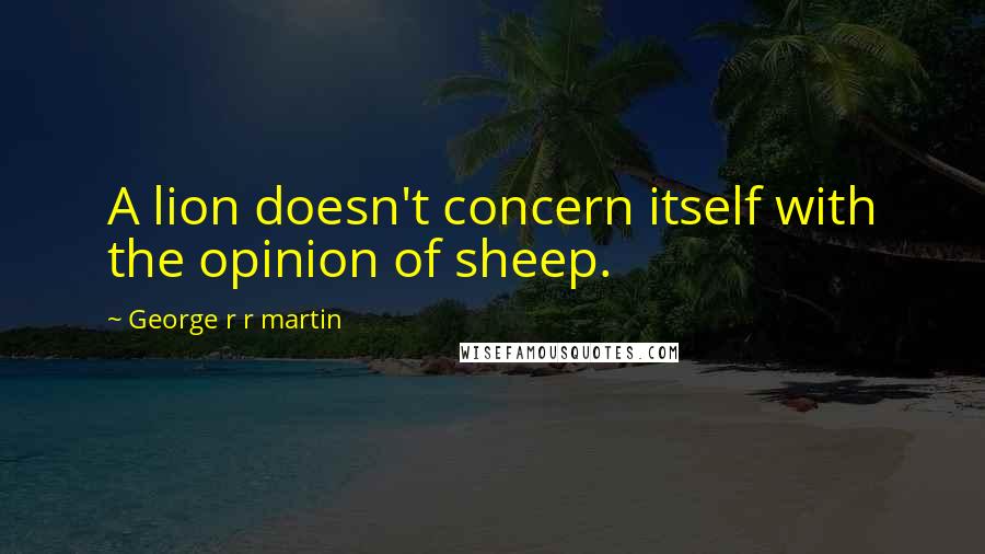 George R R Martin Quotes: A lion doesn't concern itself with the opinion of sheep.