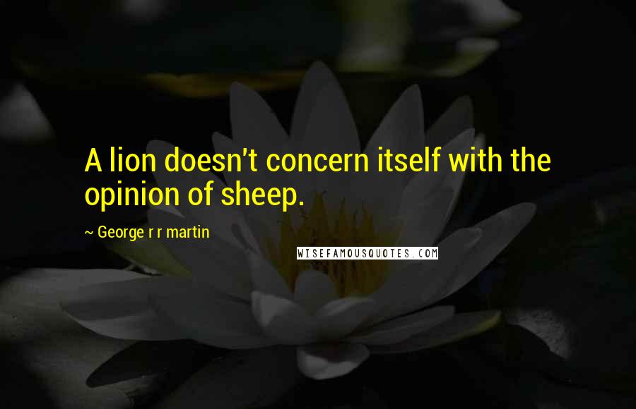 George R R Martin Quotes: A lion doesn't concern itself with the opinion of sheep.