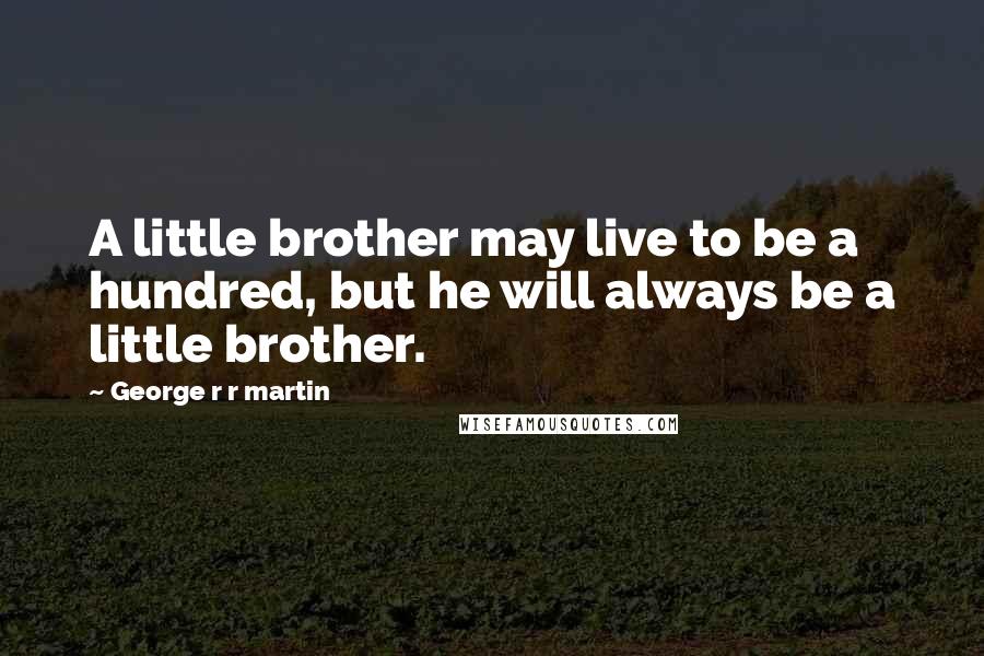 George R R Martin Quotes: A little brother may live to be a hundred, but he will always be a little brother.