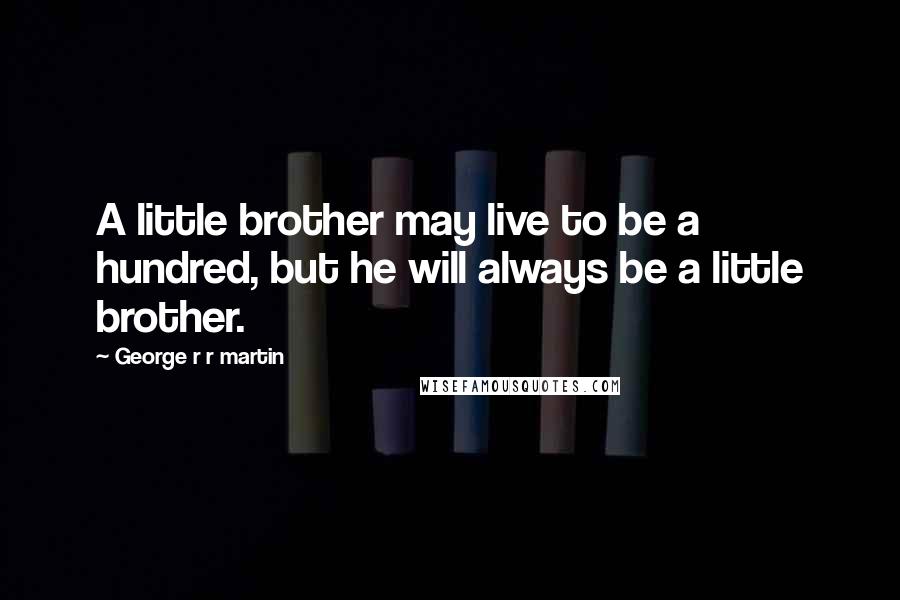 George R R Martin Quotes: A little brother may live to be a hundred, but he will always be a little brother.