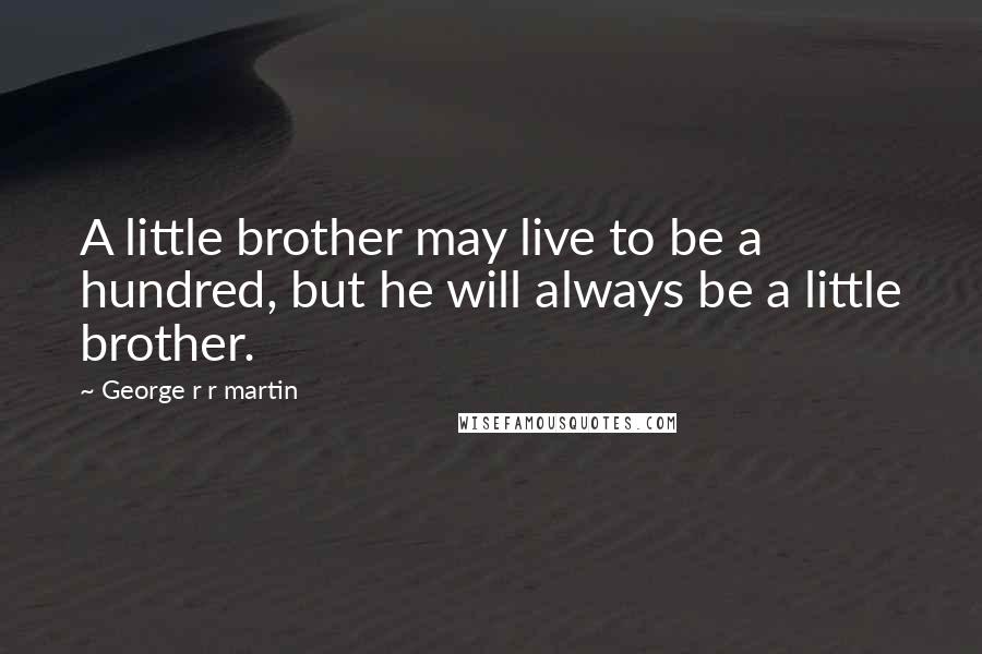 George R R Martin Quotes: A little brother may live to be a hundred, but he will always be a little brother.