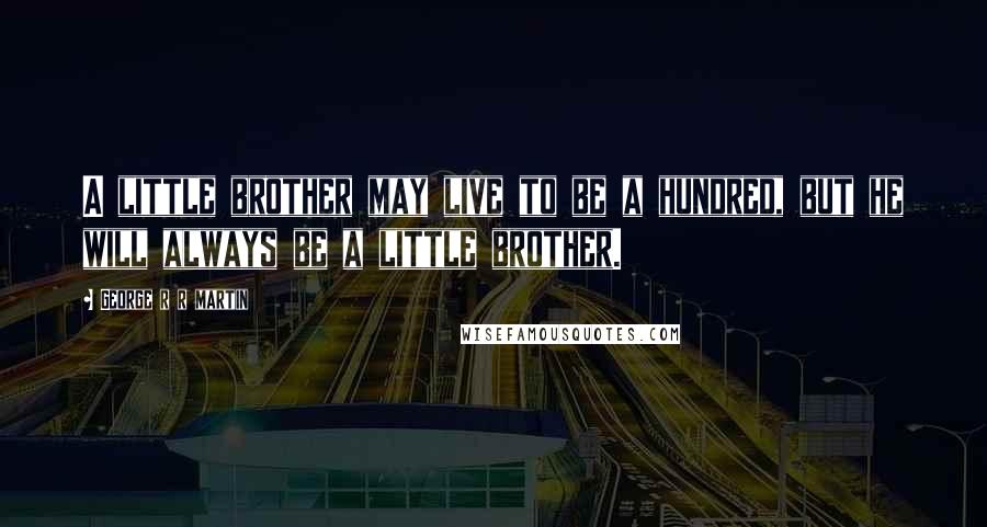 George R R Martin Quotes: A little brother may live to be a hundred, but he will always be a little brother.