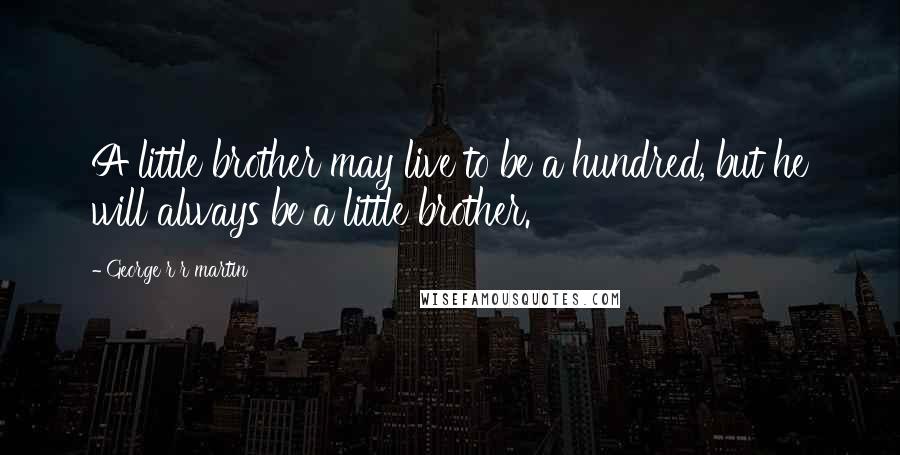 George R R Martin Quotes: A little brother may live to be a hundred, but he will always be a little brother.