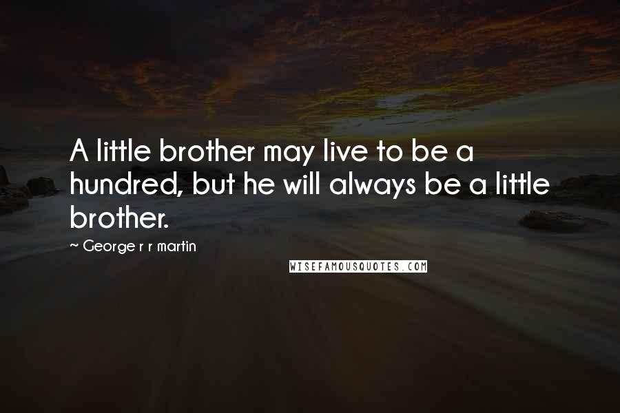 George R R Martin Quotes: A little brother may live to be a hundred, but he will always be a little brother.