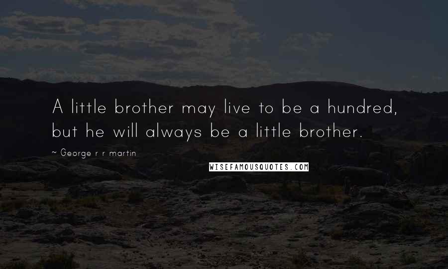 George R R Martin Quotes: A little brother may live to be a hundred, but he will always be a little brother.