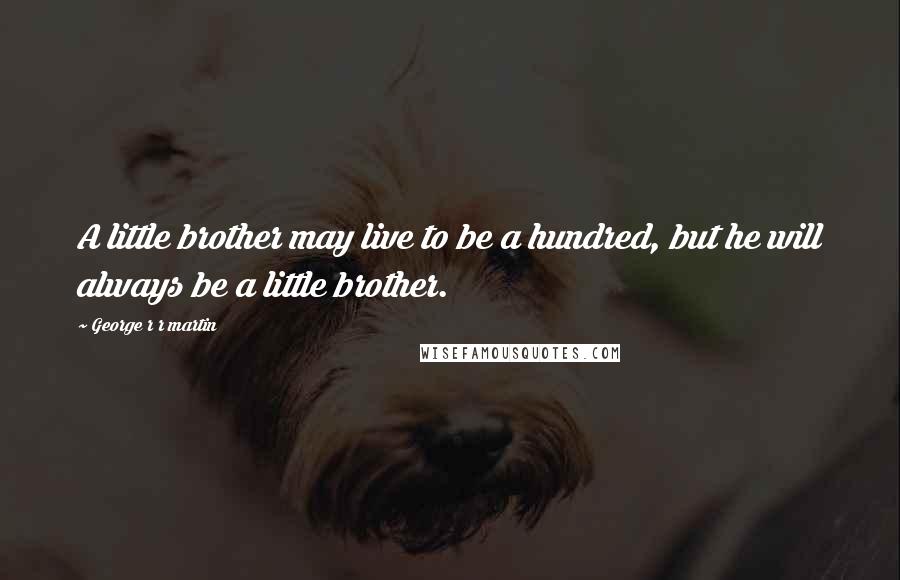 George R R Martin Quotes: A little brother may live to be a hundred, but he will always be a little brother.