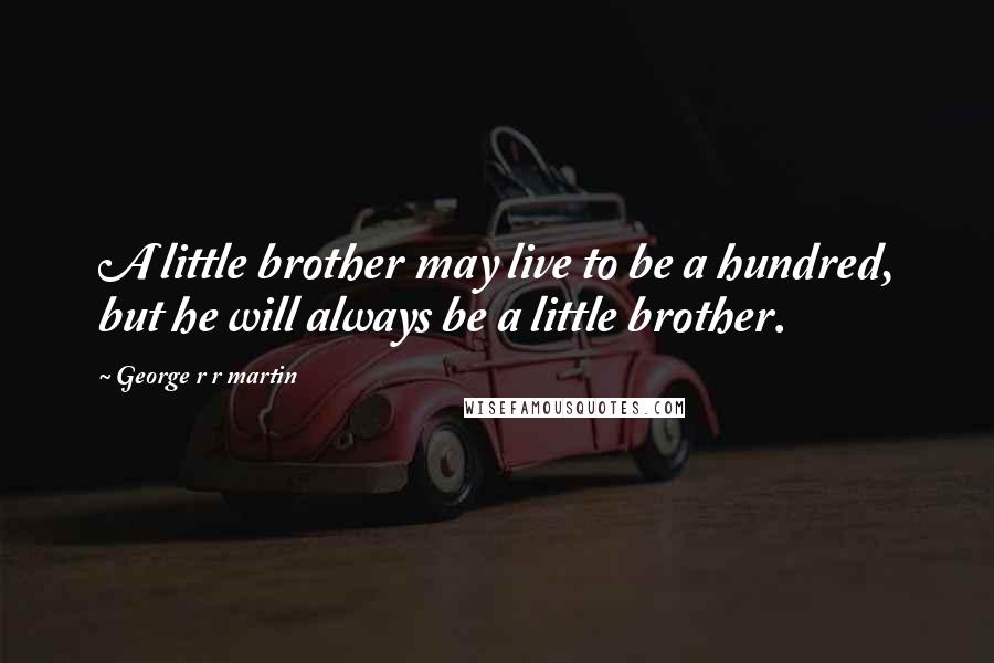 George R R Martin Quotes: A little brother may live to be a hundred, but he will always be a little brother.