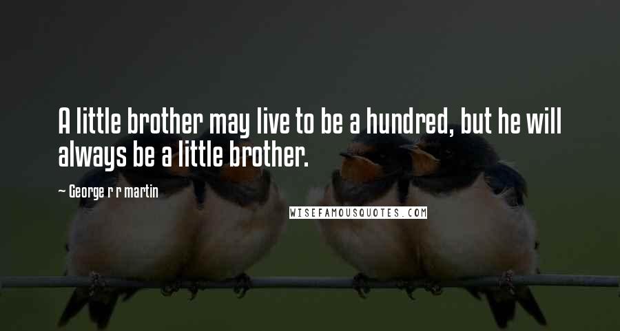 George R R Martin Quotes: A little brother may live to be a hundred, but he will always be a little brother.