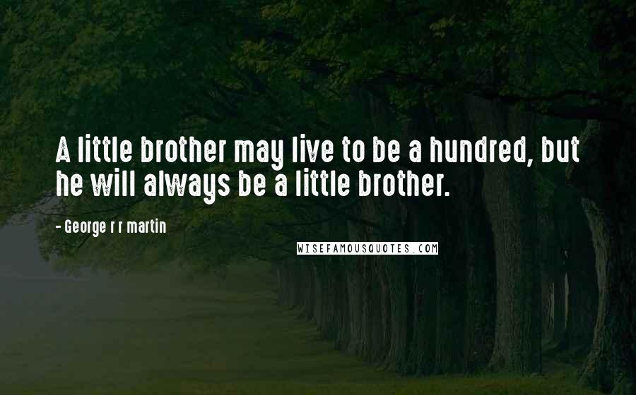 George R R Martin Quotes: A little brother may live to be a hundred, but he will always be a little brother.