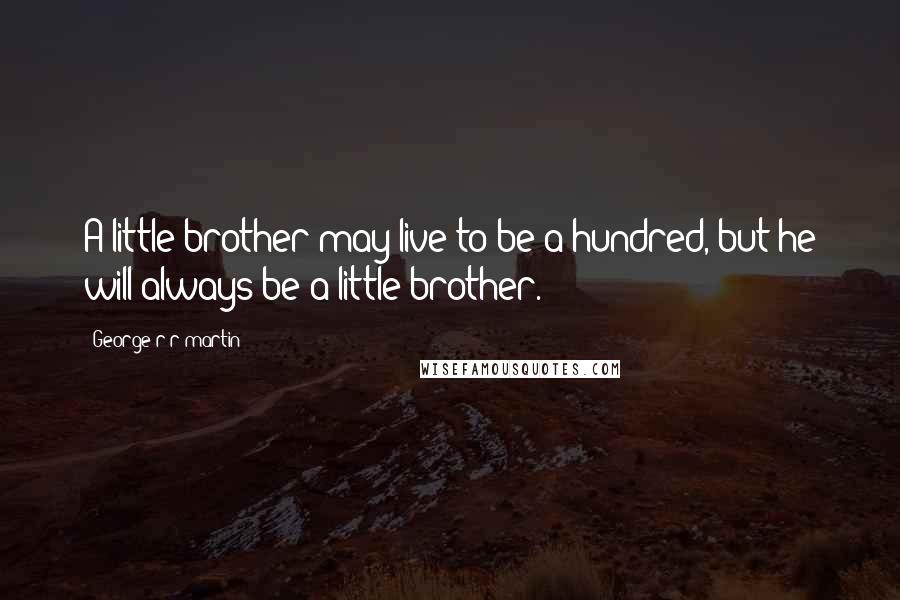 George R R Martin Quotes: A little brother may live to be a hundred, but he will always be a little brother.