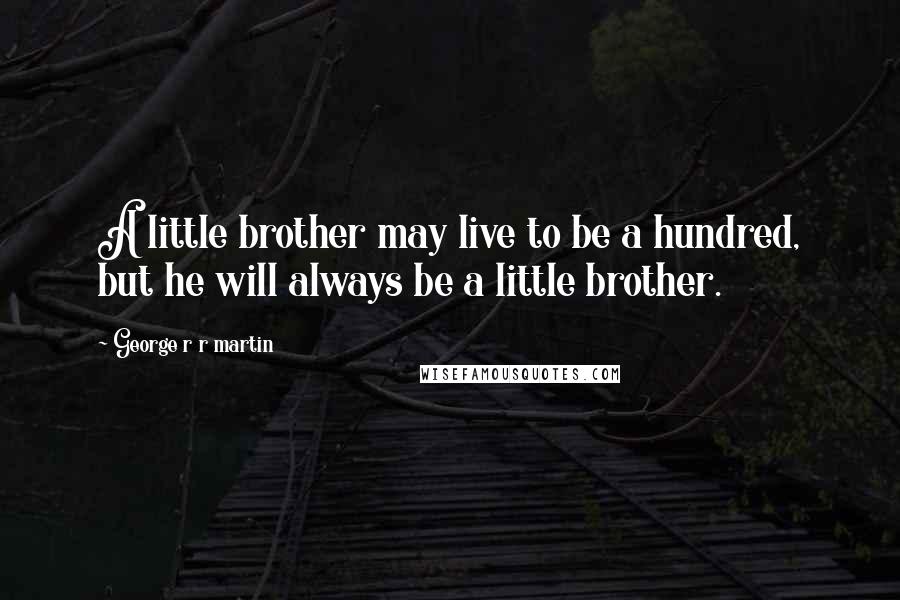 George R R Martin Quotes: A little brother may live to be a hundred, but he will always be a little brother.