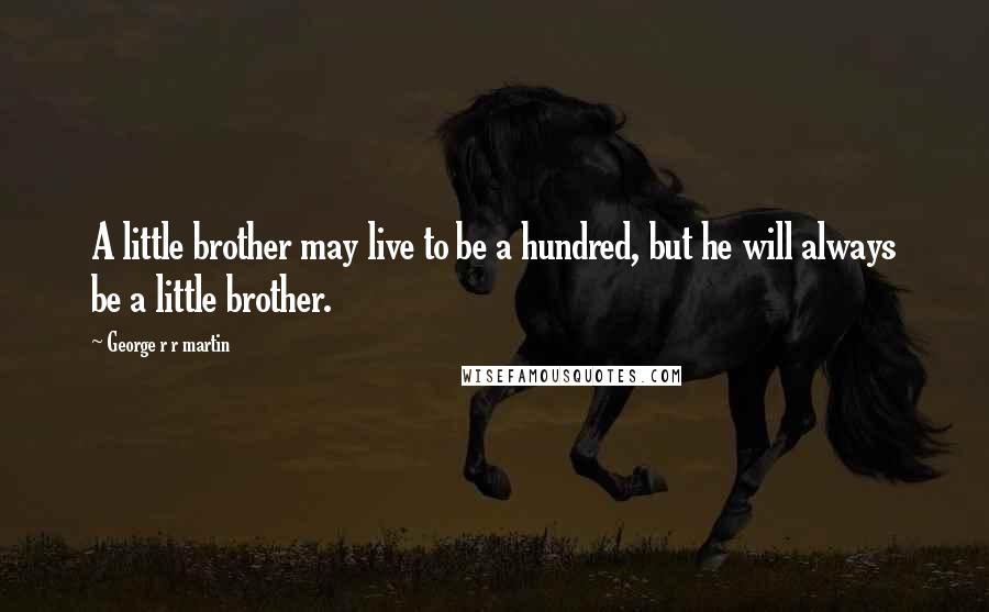 George R R Martin Quotes: A little brother may live to be a hundred, but he will always be a little brother.