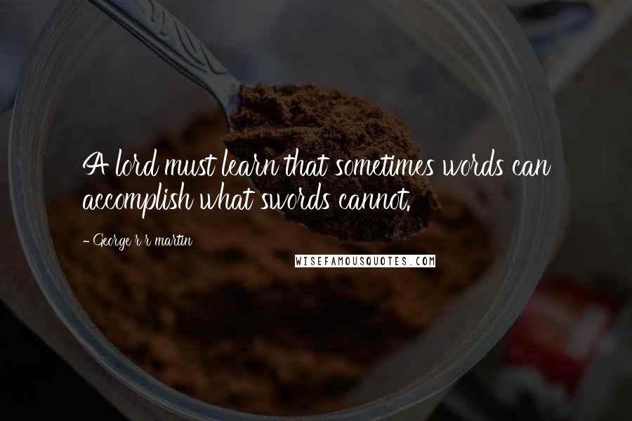 George R R Martin Quotes: A lord must learn that sometimes words can accomplish what swords cannot.