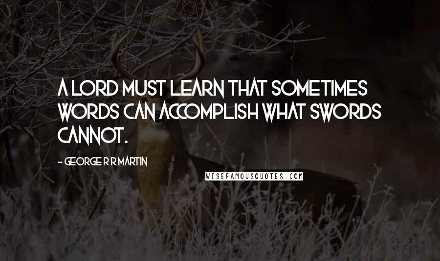 George R R Martin Quotes: A lord must learn that sometimes words can accomplish what swords cannot.