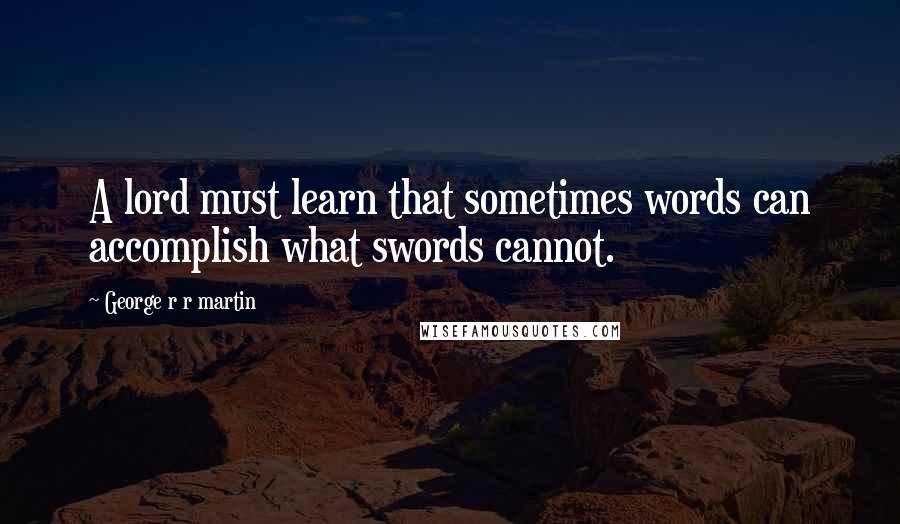 George R R Martin Quotes: A lord must learn that sometimes words can accomplish what swords cannot.