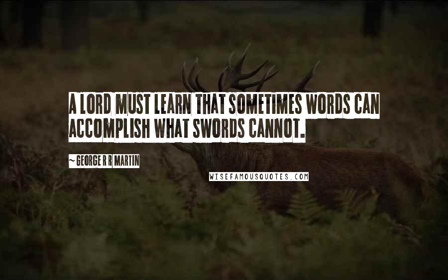 George R R Martin Quotes: A lord must learn that sometimes words can accomplish what swords cannot.