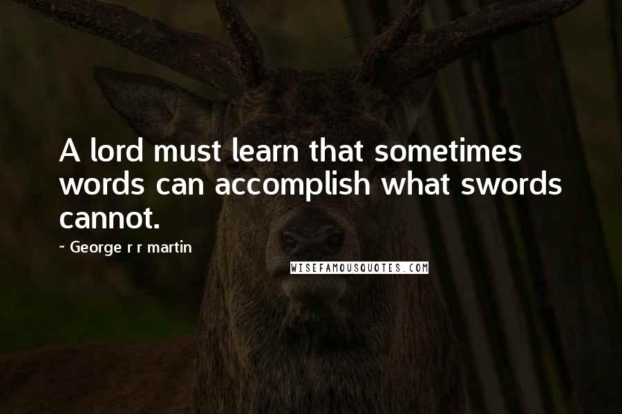 George R R Martin Quotes: A lord must learn that sometimes words can accomplish what swords cannot.