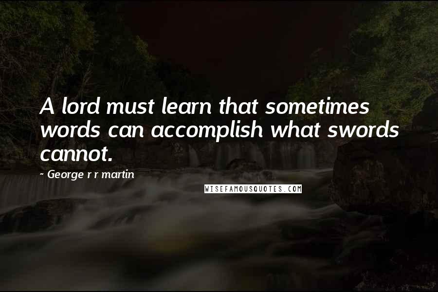 George R R Martin Quotes: A lord must learn that sometimes words can accomplish what swords cannot.