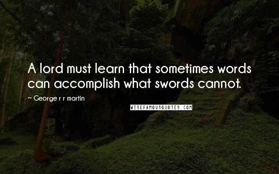 George R R Martin Quotes: A lord must learn that sometimes words can accomplish what swords cannot.