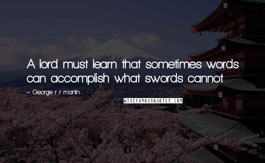 George R R Martin Quotes: A lord must learn that sometimes words can accomplish what swords cannot.