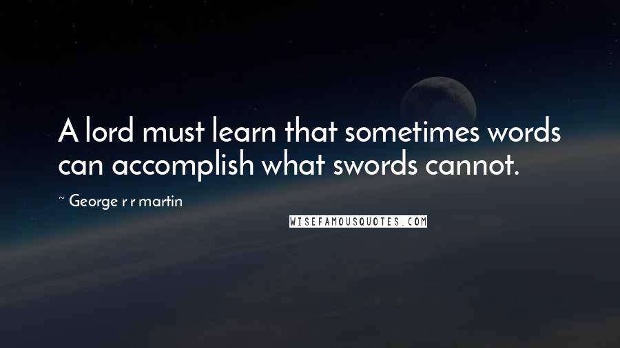 George R R Martin Quotes: A lord must learn that sometimes words can accomplish what swords cannot.