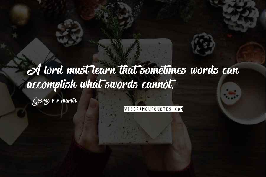 George R R Martin Quotes: A lord must learn that sometimes words can accomplish what swords cannot.