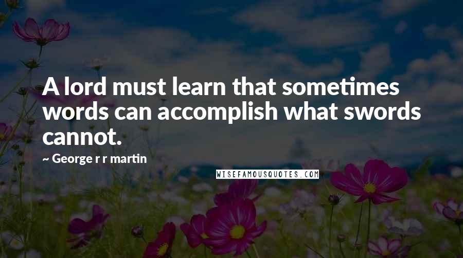 George R R Martin Quotes: A lord must learn that sometimes words can accomplish what swords cannot.