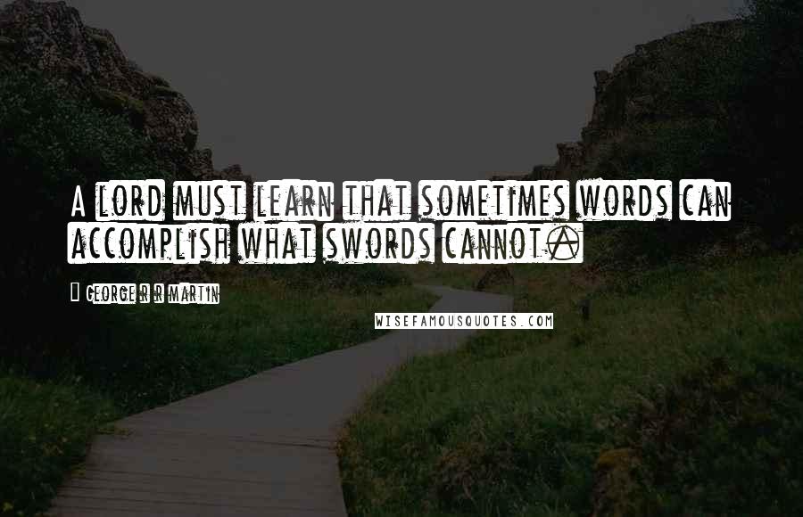 George R R Martin Quotes: A lord must learn that sometimes words can accomplish what swords cannot.