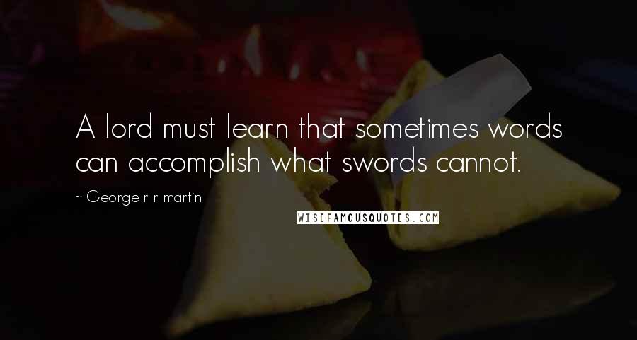 George R R Martin Quotes: A lord must learn that sometimes words can accomplish what swords cannot.