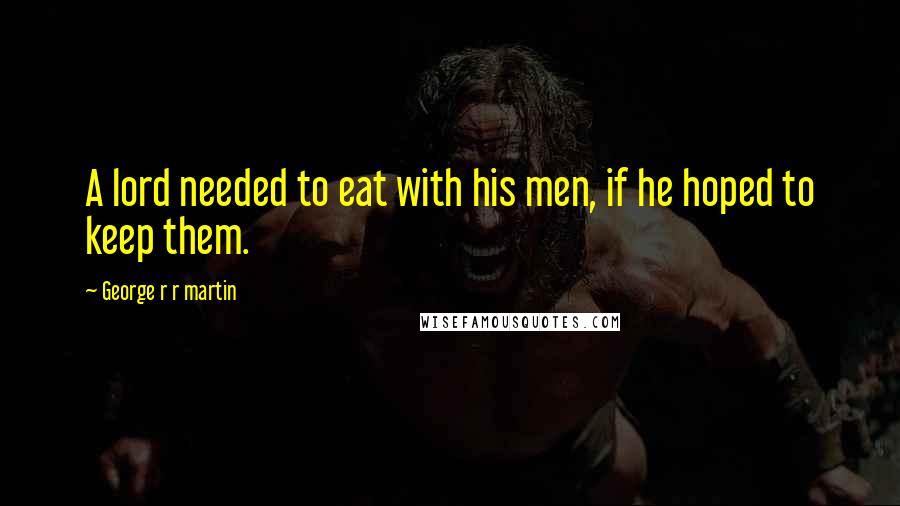George R R Martin Quotes: A lord needed to eat with his men, if he hoped to keep them.