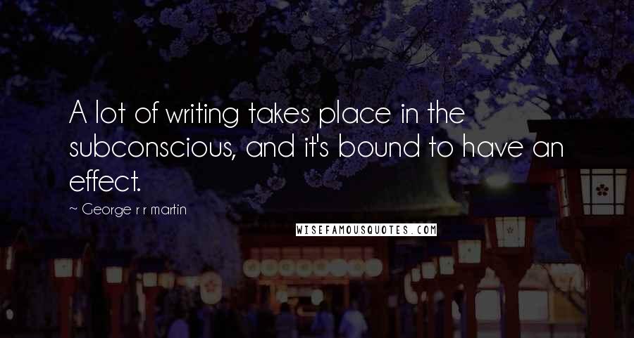 George R R Martin Quotes: A lot of writing takes place in the subconscious, and it's bound to have an effect.