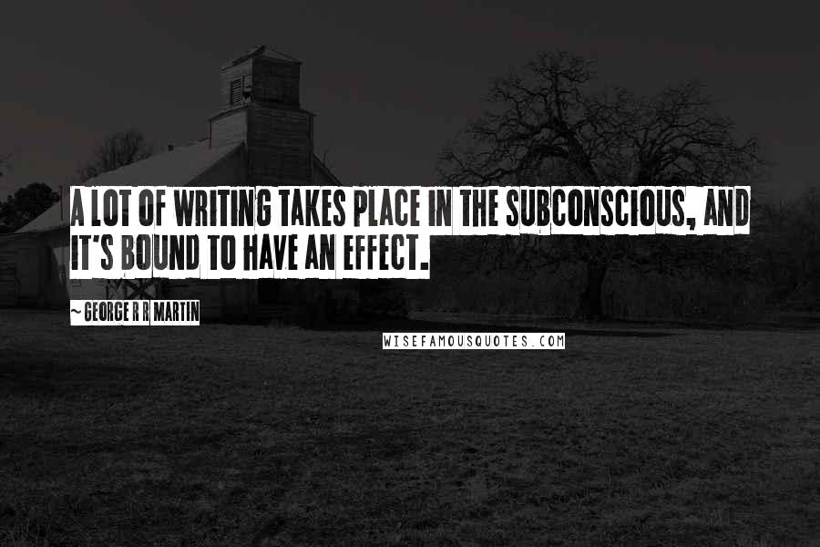 George R R Martin Quotes: A lot of writing takes place in the subconscious, and it's bound to have an effect.