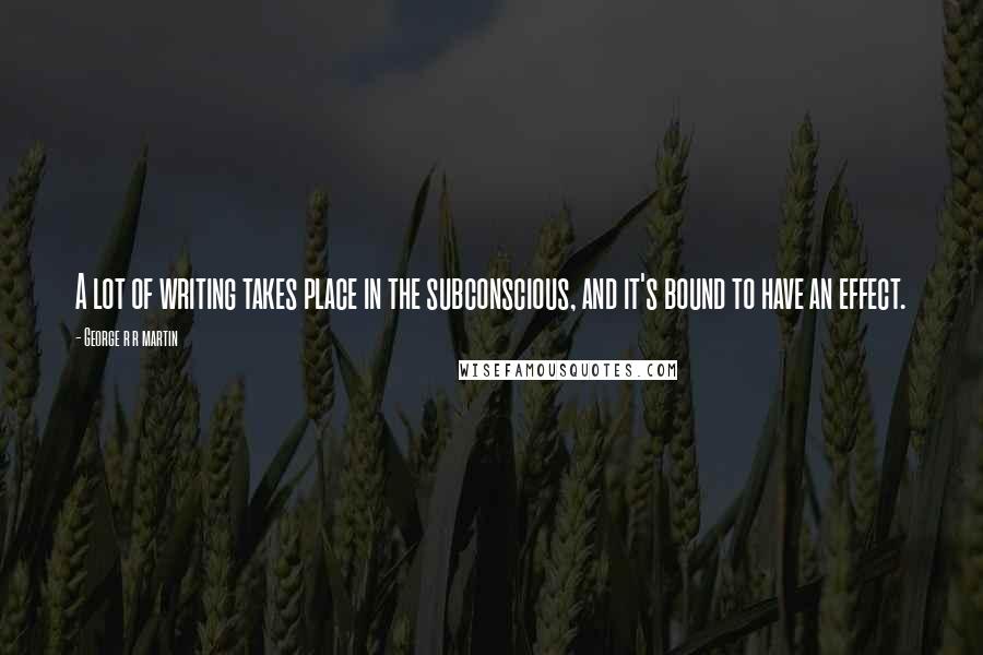 George R R Martin Quotes: A lot of writing takes place in the subconscious, and it's bound to have an effect.